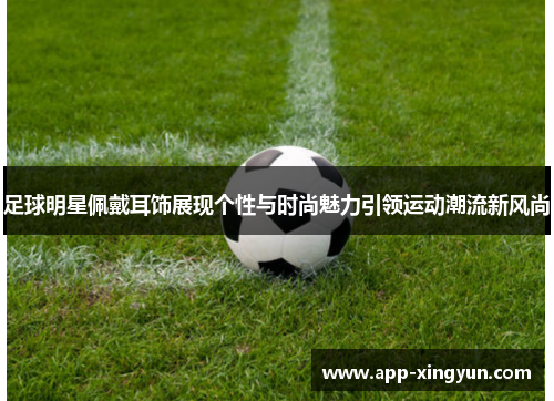 足球明星佩戴耳饰展现个性与时尚魅力引领运动潮流新风尚