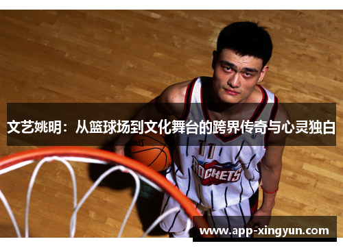 文艺姚明：从篮球场到文化舞台的跨界传奇与心灵独白