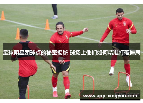 足球明星罚球点的秘密揭秘 球场上他们如何精准打破僵局