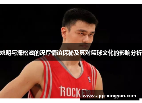 姚明与海松滋的深厚情谊探秘及其对篮球文化的影响分析