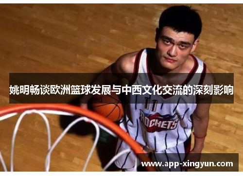 姚明畅谈欧洲篮球发展与中西文化交流的深刻影响