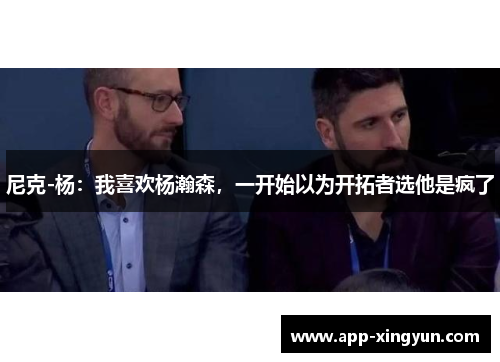 尼克-杨：我喜欢杨瀚森，一开始以为开拓者选他是疯了