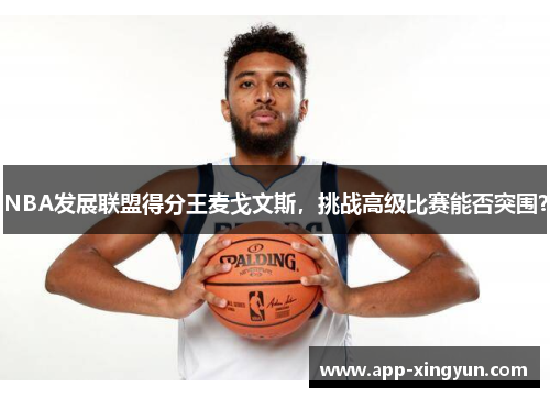 NBA发展联盟得分王麦戈文斯，挑战高级比赛能否突围？
